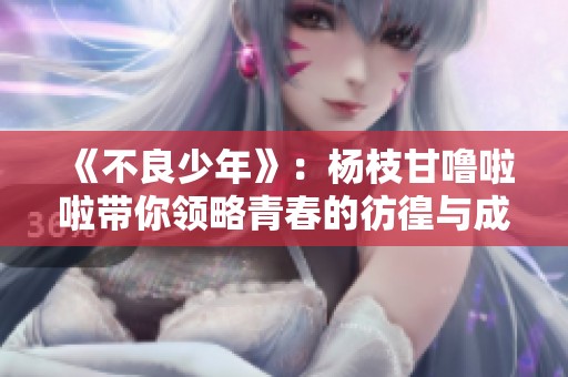 《不良少年》：杨枝甘噜啦啦带你领略青春的彷徨与成长
