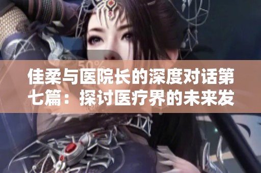 佳柔与医院长的深度对话第七篇：探讨医疗界的未来发展与挑战