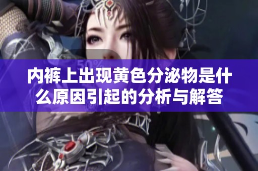 内裤上出现黄色分泌物是什么原因引起的分析与解答