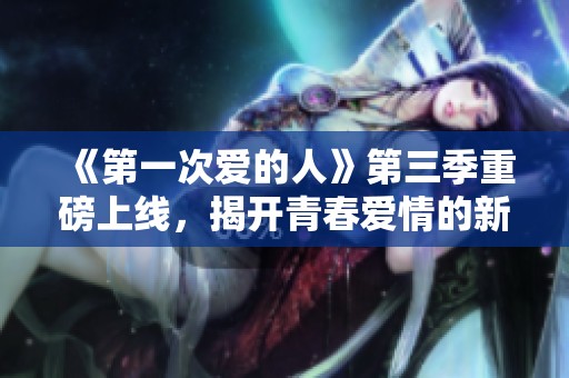 《第一次爱的人》第三季重磅上线，揭开青春爱情的新篇章
