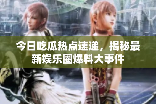 今日吃瓜热点速递，揭秘最新娱乐圈爆料大事件