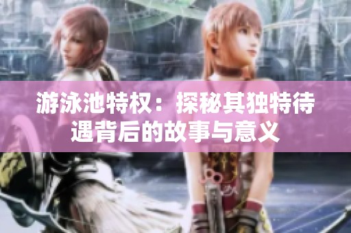 游泳池特权：探秘其独特待遇背后的故事与意义