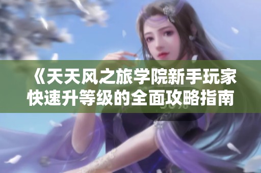《天天风之旅学院新手玩家快速升等级的全面攻略指南》