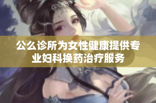 公么诊所为女性健康提供专业妇科换药治疗服务