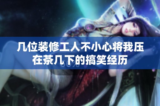 几位装修工人不小心将我压在茶几下的搞笑经历
