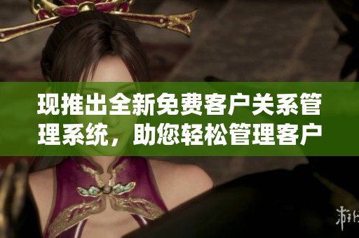 现推出全新免费客户关系管理系统，助您轻松管理客户！