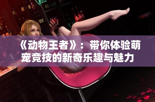 《动物王者》：带你体验萌宠竞技的新奇乐趣与魅力