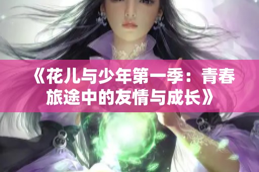 《花儿与少年第一季：青春旅途中的友情与成长》