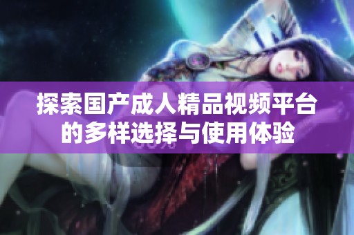 探索国产成人精品视频平台的多样选择与使用体验