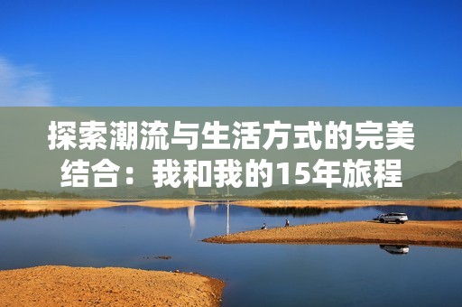探索潮流与生活方式的完美结合：我和我的15年旅程