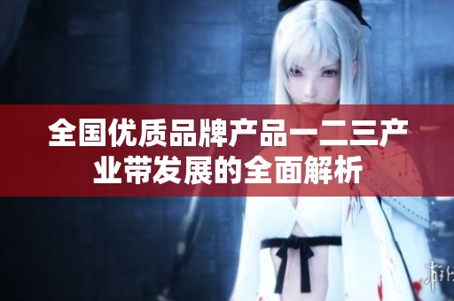 全国优质品牌产品一二三产业带发展的全面解析