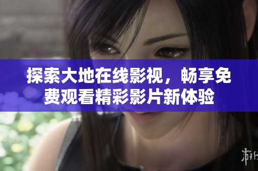 探索大地在线影视，畅享免费观看精彩影片新体验