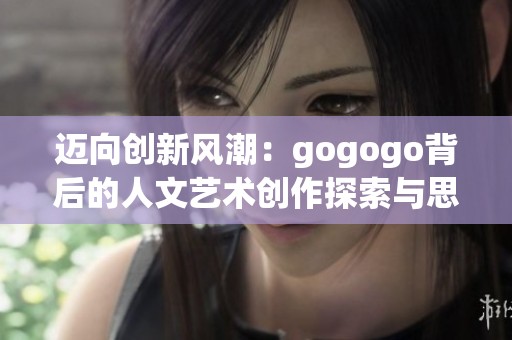 迈向创新风潮：gogogo背后的人文艺术创作探索与思考