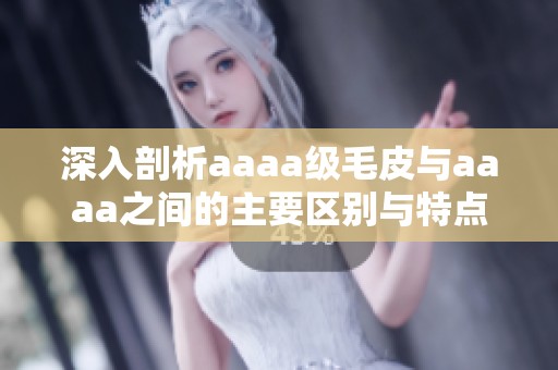 深入剖析aaaa级毛皮与aaaa之间的主要区别与特点