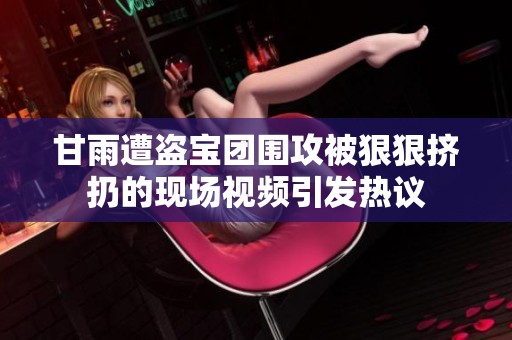 甘雨遭盗宝团围攻被狠狠挤扔的现场视频引发热议