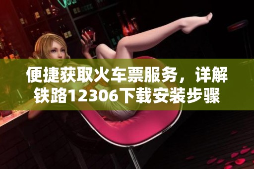 便捷获取火车票服务，详解铁路12306下载安装步骤