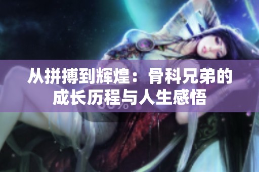 从拼搏到辉煌：骨科兄弟的成长历程与人生感悟