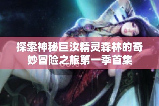 探索神秘巨汝精灵森林的奇妙冒险之旅第一季首集