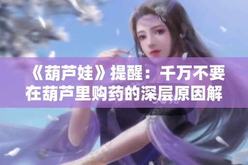 《葫芦娃》提醒：千万不要在葫芦里购药的深层原因解析