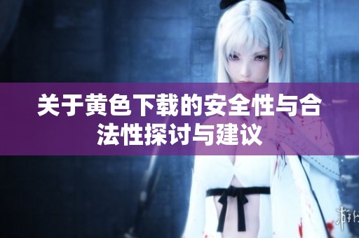 关于黄色下载的安全性与合法性探讨与建议