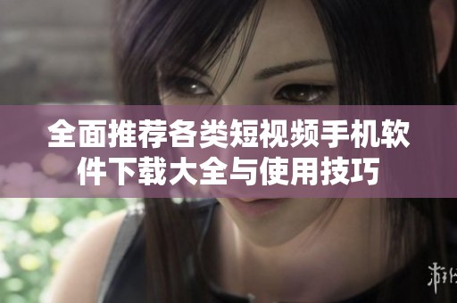 全面推荐各类短视频手机软件下载大全与使用技巧