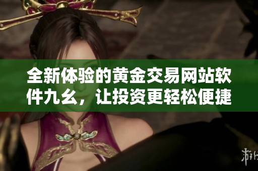 全新体验的黄金交易网站软件九幺，让投资更轻松便捷