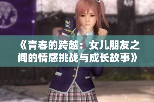 《青春的跨越：女儿朋友之间的情感挑战与成长故事》