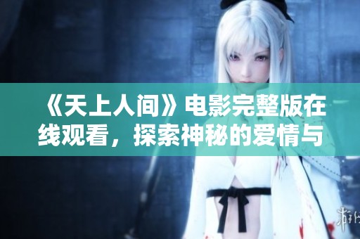 《天上人间》电影完整版在线观看，探索神秘的爱情与人生交织
