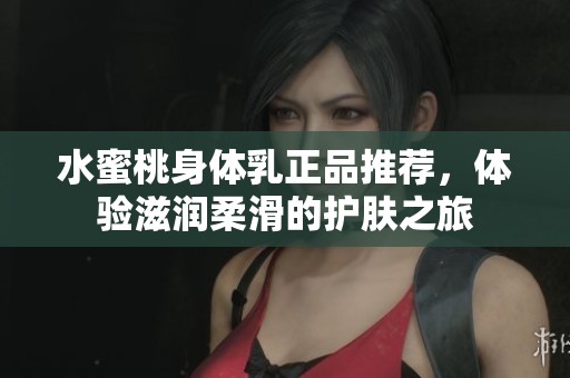 水蜜桃身体乳正品推荐，体验滋润柔滑的护肤之旅