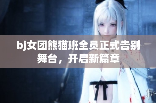 bj女团熊猫班全员正式告别舞台，开启新篇章