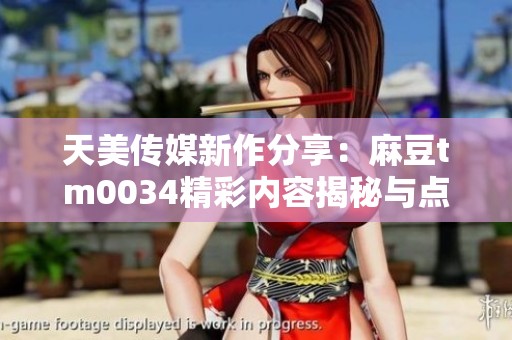 天美传媒新作分享：麻豆tm0034精彩内容揭秘与点评