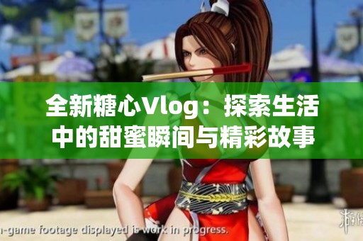 全新糖心Vlog：探索生活中的甜蜜瞬间与精彩故事