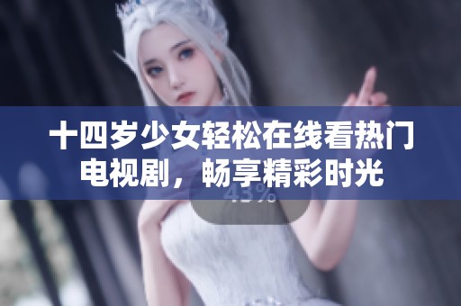 十四岁少女轻松在线看热门电视剧，畅享精彩时光