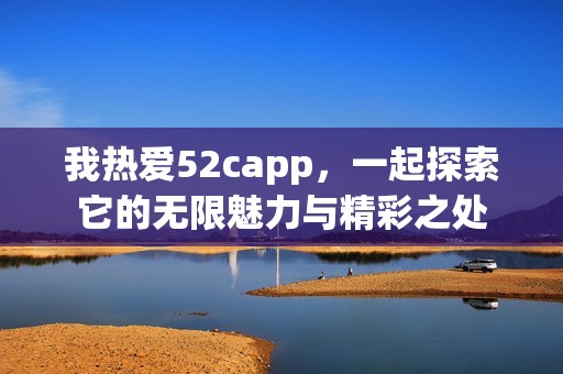 我热爱52capp，一起探索它的无限魅力与精彩之处
