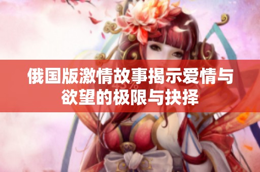 俄国版激情故事揭示爱情与欲望的极限与抉择