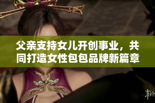 父亲支持女儿开创事业，共同打造女性包包品牌新篇章