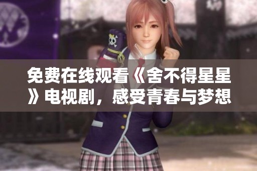 免费在线观看《舍不得星星》电视剧，感受青春与梦想的经典碰撞