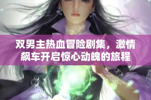 双男主热血冒险剧集，激情飙车开启惊心动魄的旅程