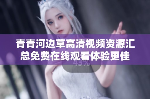 青青河边草高清视频资源汇总免费在线观看体验更佳