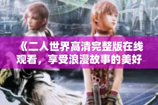 《二人世界高清完整版在线观看，享受浪漫故事的美好时光》
