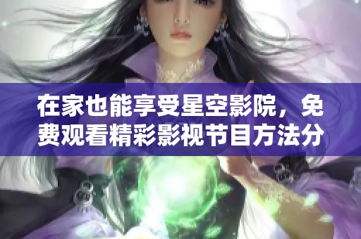 在家也能享受星空影院，免费观看精彩影视节目方法分享