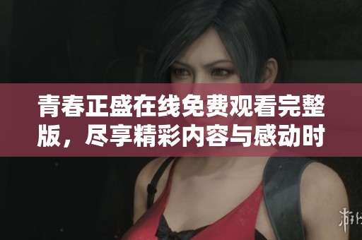 青春正盛在线免费观看完整版，尽享精彩内容与感动时刻