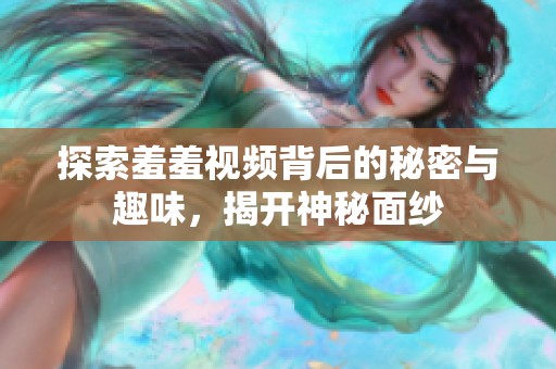 探索羞羞视频背后的秘密与趣味，揭开神秘面纱