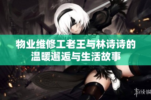 物业维修工老王与林诗诗的温暖邂逅与生活故事
