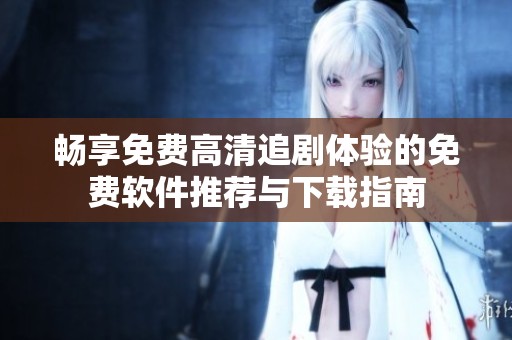 畅享免费高清追剧体验的免费软件推荐与下载指南