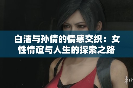 白洁与孙倩的情感交织：女性情谊与人生的探索之路