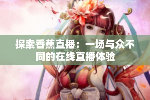 探索香蕉直播：一场与众不同的在线直播体验