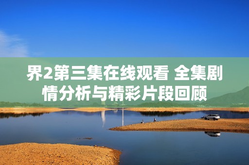 界2第三集在线观看 全集剧情分析与精彩片段回顾