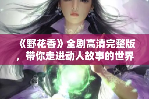 《野花香》全剧高清完整版，带你走进动人故事的世界