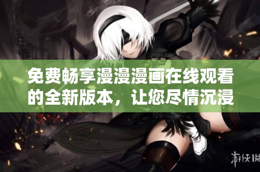 免费畅享漫漫漫画在线观看的全新版本，让您尽情沉浸于精彩故事中